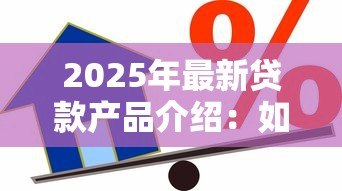 2025年最新贷款产品介绍：如何选择适合自己的借贷方案