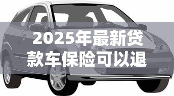 2025年最新贷款车保险可以退吗:贷款车商业险如何办理退保手续 2025年最新贷款车保险可以退吗:贷款车商业险如何办理退保手续