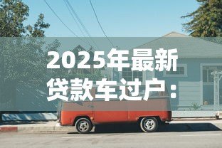 2025年最新贷款车过户:还在还贷的车辆如何办理过户手续 2025年最新贷款车过户:还在还贷的车辆如何办理过户手续
