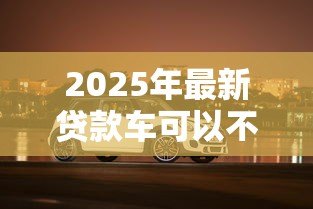 2025年最新贷款车可以不买车损险吗：贷款购车必须购买车损险吗