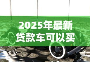 2025年最新贷款车可以买卖吗：贷款车辆能否进行买卖交易