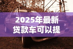 2025年最新贷款车可以提前还款吗：车贷能够提前偿还吗