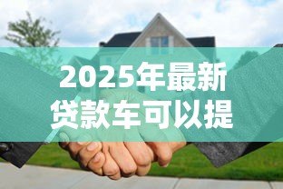 2025年最新贷款车可以提前还款吗：车贷能够提前偿还吗