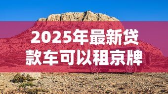 2025年最新贷款车可以租京牌吗:贷款购车能否租赁北京车牌 2025年最新贷款车可以租京牌吗:贷款购车能否租赁北京车牌