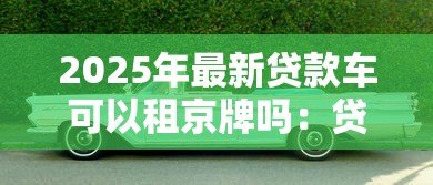 2025年最新贷款车可以租京牌吗:贷款购车能否租赁北京车牌 2025年最新贷款车可以租京牌吗:贷款购车能否租赁北京车牌