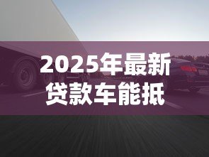 2025年最新贷款车能抵押吗：未还清贷款的车辆能否二次抵押