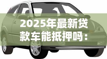 2025年最新贷款车能抵押吗：未还清贷款的车辆能否二次抵押