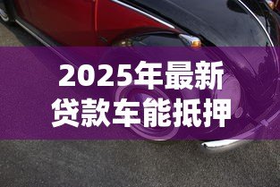 2025年最新贷款车能抵押吗：未还清贷款的车辆能否二次抵押