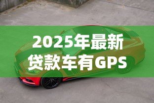 2025年最新贷款车有GPS吗：贷款购入车辆是否配备GPS定位