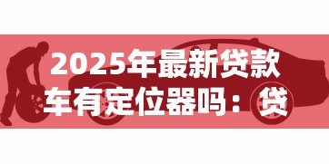 2025年最新贷款车有定位器吗：贷款车辆会被安装定位装置吗