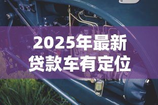 2025年最新贷款车有定位器吗：贷款车辆会被安装定位装置吗