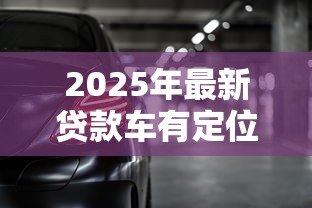 2025年最新贷款车有定位器吗：贷款车辆会被安装定位装置吗