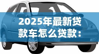 2025年最新贷款车怎么贷款：购车贷款申请流程及注意事项