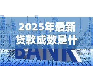 2025年最新贷款成数是什么:房贷比例如何计算与确定 2025年最新贷款成数是什么:房贷比例如何计算与确定