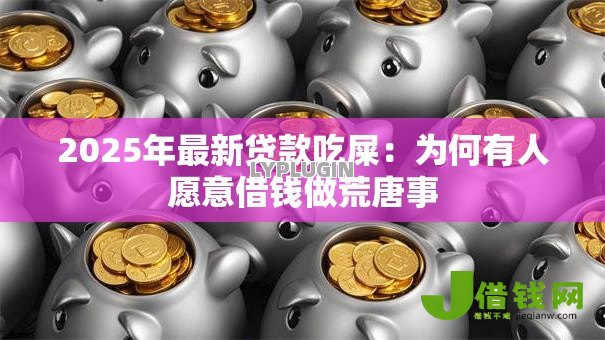 2025年最新贷款吃屎：为何有人愿意借钱做荒唐事