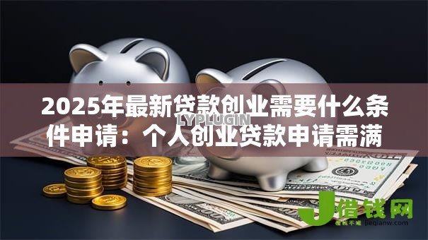 2025年最新贷款创业需要什么条件申请：个人创业贷款申请需满足哪些资质