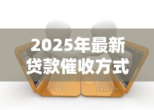 2025年最新贷款催收方式:贷款催收合法手段是什么 2025年最新贷款催收方式:贷款催收合法手段是什么