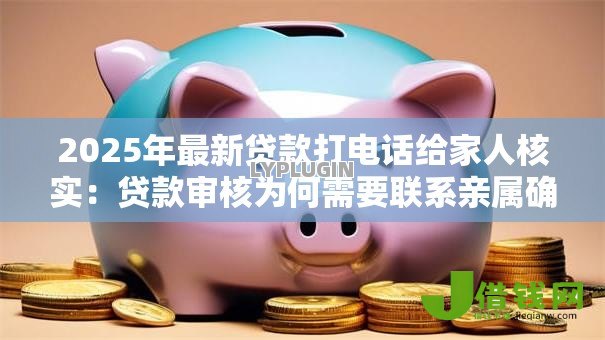 2025年最新贷款打电话给家人核实：贷款审核为何需要联系亲属确认