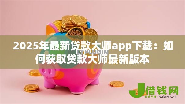 2025年最新贷款大师app下载：如何获取贷款大师最新版本
