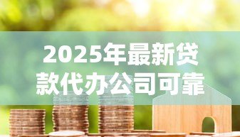 2025年最新贷款代办公司可靠吗:贷款中介真的能信任吗 2025年最新贷款代办公司可靠吗:贷款中介真的能信任吗