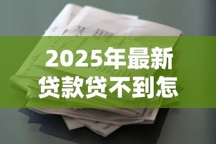 2025年最新贷款贷不到怎么办:申请贷款总被拒如何解决 2025年最新贷款贷不到怎么办:申请贷款总被拒如何解决