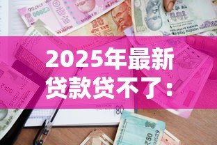 2025年最新贷款贷不了:申请借款被拒的原因有哪些 2025年最新贷款贷不了:申请借款被拒的原因有哪些