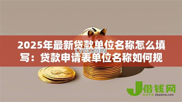 2025年最新贷款单位名称怎么填写:贷款申请表单位名称如何规范填写 2025年最新贷款单位名称怎么填写:贷款申请表单位名称如何规范填写