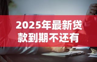 2025年最新贷款到期不还有什么后果：逾期贷款会面临哪些法律风险