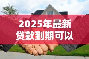 2025年最新贷款到期可以续贷吗:贷款到期如何申请无还本续贷 2025年最新贷款到期可以续贷吗:贷款到期如何申请无还本续贷