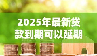 2025年最新贷款到期可以延期几天：贷款到期后能申请几天宽限期