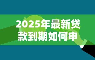2025年最新贷款到期如何申请延期：银行贷款到期怎么办理延期