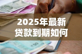 2025年最新贷款到期如何申请延期：银行贷款到期怎么办理延期