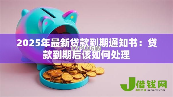 2025年最新贷款到期通知书:贷款到期后该如何处理 2025年最新贷款到期通知书:贷款到期后该如何处理