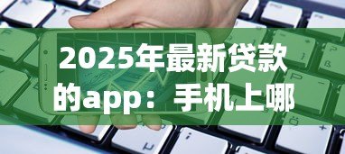 2025年最新贷款的app：手机上哪些借钱软件比较靠谱