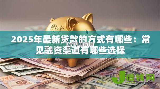 2025年最新贷款的方式有哪些：常见融资渠道有哪些选择