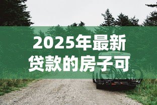 2025年最新贷款的房子可以抵押贷款吗:贷款中的房产能再抵押吗 2025年最新贷款的房子可以抵押贷款吗:贷款中的房产能再抵押吗