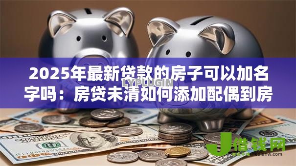 2025年最新贷款的房子可以加名字吗:房贷未清如何添加配偶到房产证? 2025年最新贷款的房子可以加名字吗:房贷未清如何添加配偶到房产证?