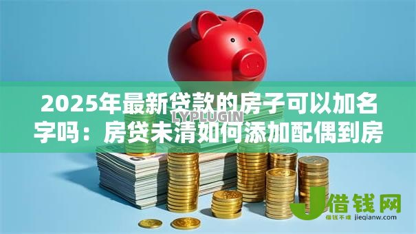 2025年最新贷款的房子可以加名字吗:房贷未清如何添加配偶到房产证? 2025年最新贷款的房子可以加名字吗:房贷未清如何添加配偶到房产证?