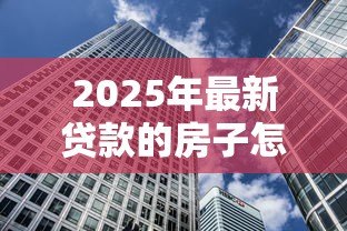 2025年最新贷款的房子怎么卖：有贷款的房子如何出售