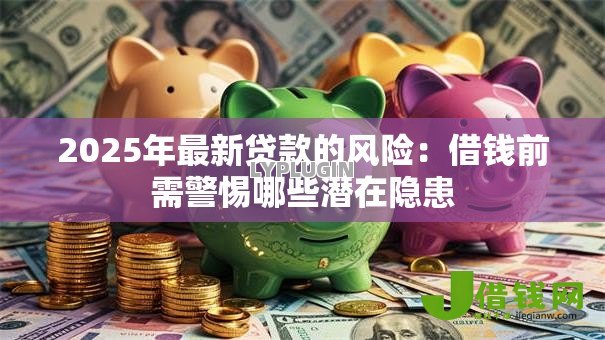 2025年最新贷款的风险:借钱前需警惕哪些潜在隐患 2025年最新贷款的风险:借钱前需警惕哪些潜在隐患
