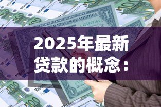 2025年最新贷款的概念:如何理解资金借贷的本质 2025年最新贷款的概念:如何理解资金借贷的本质