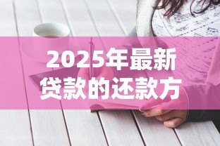 2025年最新贷款的还款方式:如何选择最适合的还贷方案 2025年最新贷款的还款方式:如何选择最适合的还贷方案