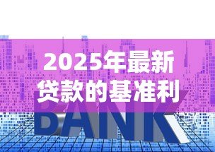 2025年最新贷款的基准利率:当前银行贷款利息标准是多少 2025年最新贷款的基准利率:当前银行贷款利息标准是多少