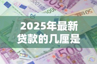 2025年最新贷款的几厘是什么意思：贷款利息中的厘代表什么含义