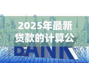 2025年最新贷款的计算公式：如何计算贷款利息和还款金额