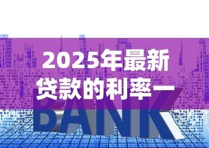 2025年最新贷款的利率一般是多少:2025年各类贷款最新利率是多少 2025年最新贷款的利率一般是多少:2025年各类贷款最新利率是多少