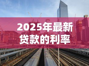 2025年最新贷款的利率一般是多少:2025年各类贷款最新利率是多少 2025年最新贷款的利率一般是多少:2025年各类贷款最新利率是多少