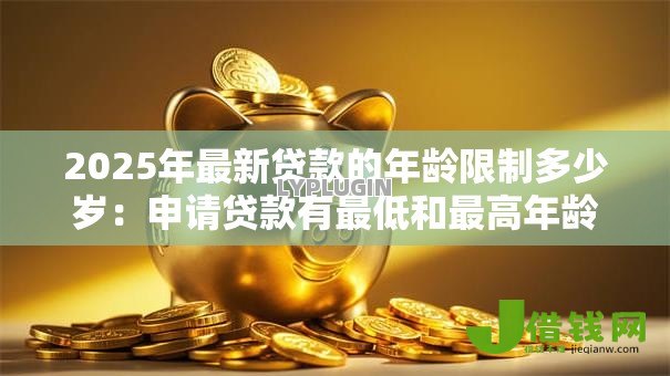 2025年最新贷款的年龄限制多少岁:申请贷款有最低和最高年龄要求吗 2025年最新贷款的年龄限制多少岁:申请贷款有最低和最高年龄要求吗
