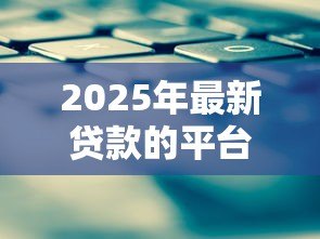 2025年最新贷款的平台有哪些：正规贷款平台有哪些选择