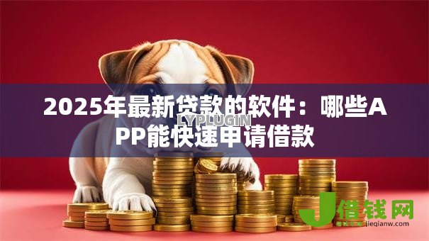 2025年最新贷款的软件：哪些APP能快速申请借款